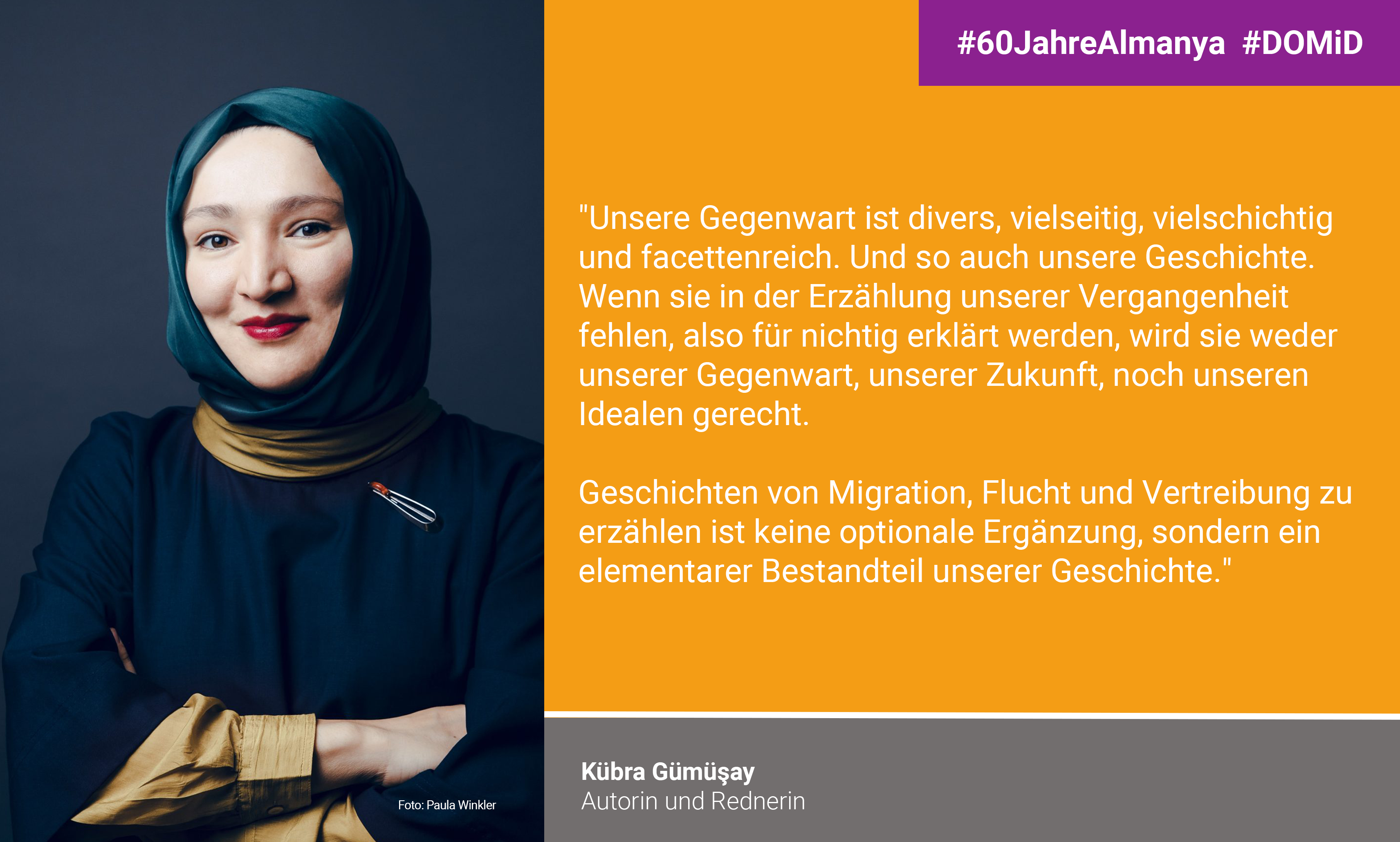 Kübra Gümüşay: "Our present is diverse, multifaceted, multi-layered  and multifaceted. And so is our history.  If it is missing from the narrative of our past, that is, if they are declared null and void, it will neither serve our present present, our future, nor our ideals.  justice.   Telling stories of migration, flight and displacement  is not an optional addition, but an elementary elementary part of our history."
